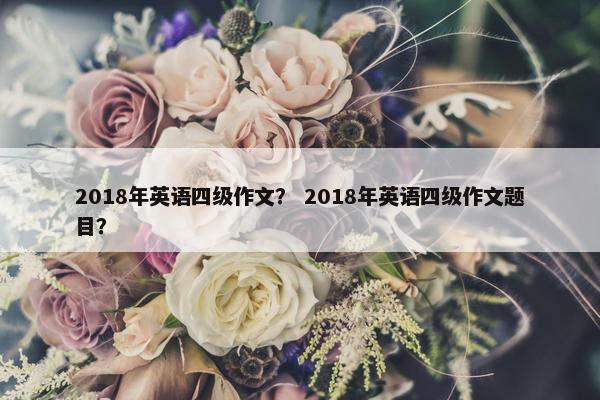 2018年英语四级作文？ 2018年英语四级作文题目？