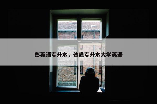 彭英语专升本，普通专升本大学英语