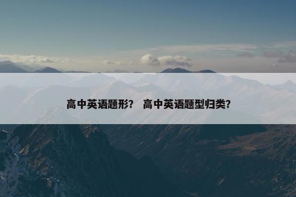 高中英语题形？ 高中英语题型归类？