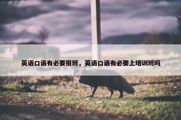 英语口语有必要报班，英语口语有必要上培训班吗