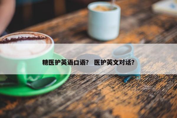 糖医护英语口语？ 医护英文对话？