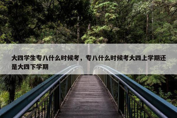 大四学生专八什么时候考，专八什么时候考大四上学期还是大四下学期