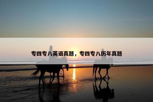 专四专八英语真题，专四专八历年真题