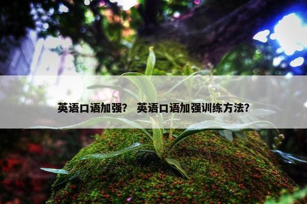 英语口语加强？ 英语口语加强训练方法？