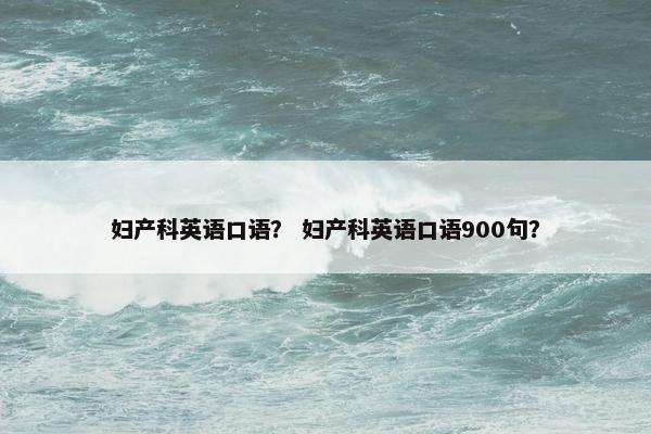 妇产科英语口语？ 妇产科英语口语900句？
