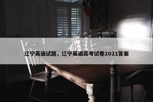 辽宁英语试题，辽宁英语高考试卷2021答案