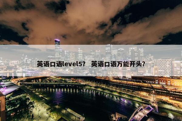 英语口语level5？ 英语口语万能开头？
