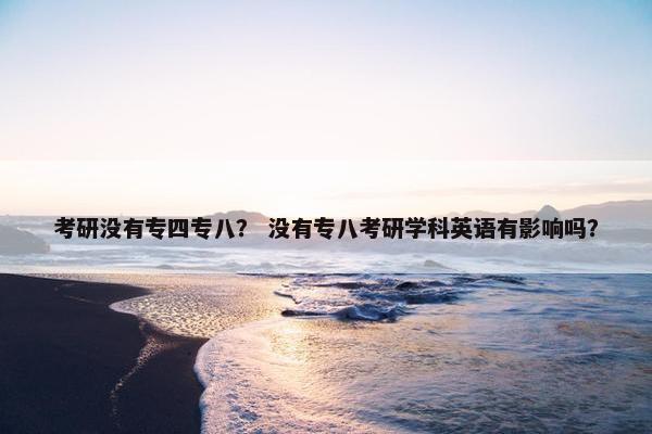 考研没有专四专八？ 没有专八考研学科英语有影响吗？
