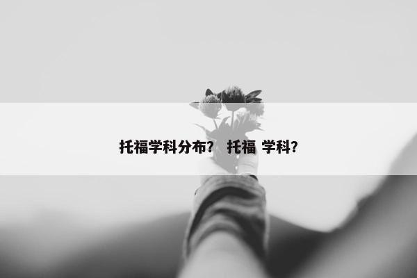 托福学科分布？ 托福 学科？