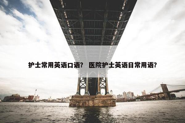 护士常用英语口语？ 医院护士英语日常用语？