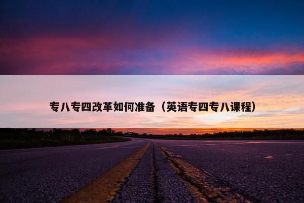专八专四改革如何准备（英语专四专八课程）