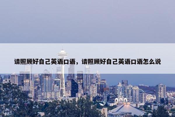 请照顾好自己英语口语，请照顾好自己英语口语怎么说