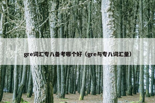 gre词汇专八备考哪个好（gre与专八词汇量）