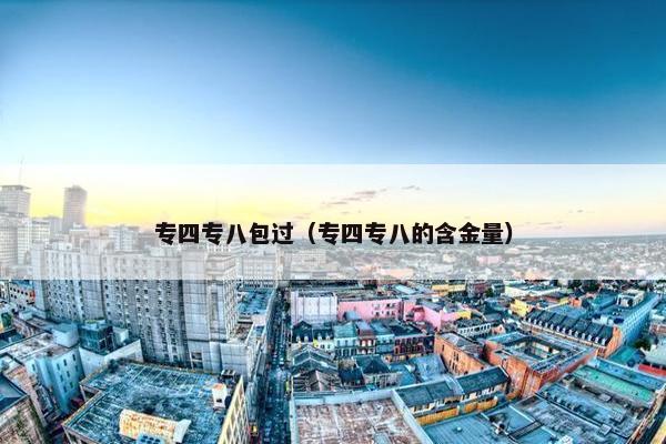 专四专八包过（专四专八的含金量）