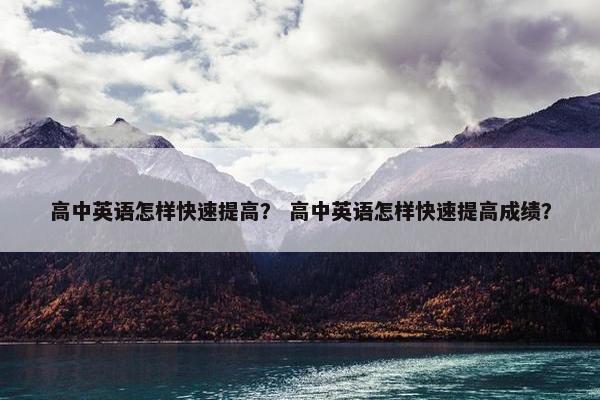 高中英语怎样快速提高？ 高中英语怎样快速提高成绩？