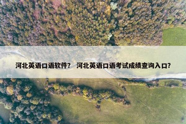 河北英语口语软件？ 河北英语口语考试成绩查询入口？