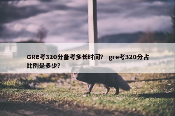 GRE考320分备考多长时间？ gre考320分占比例是多少？