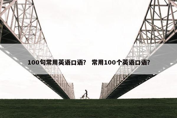 100句常用英语口语？ 常用100个英语口语？