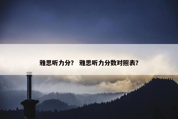 雅思听力分？ 雅思听力分数对照表？
