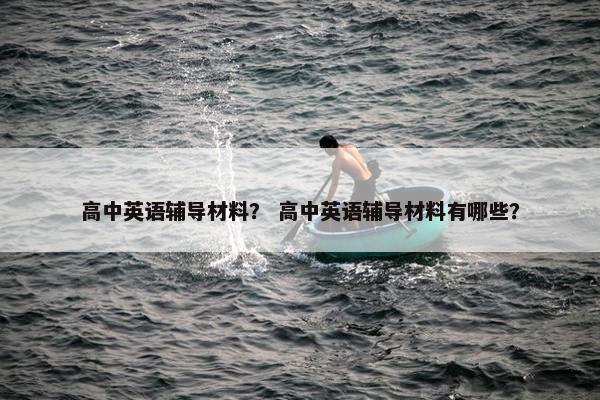 高中英语辅导材料？ 高中英语辅导材料有哪些？