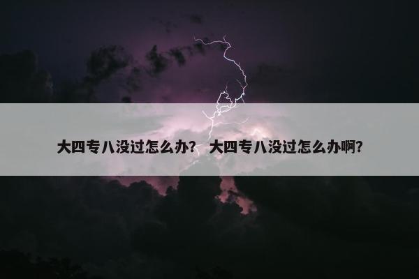 大四专八没过怎么办？ 大四专八没过怎么办啊？
