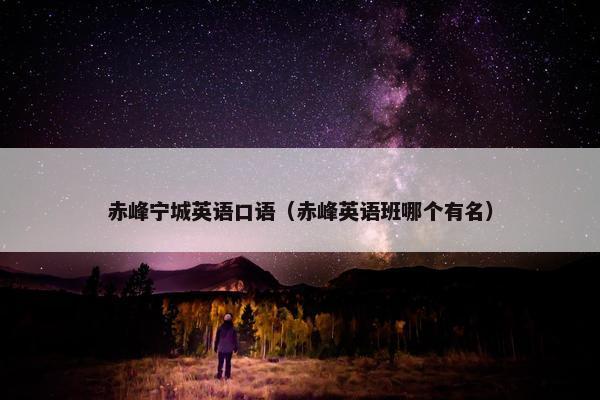 赤峰宁城英语口语（赤峰英语班哪个有名）