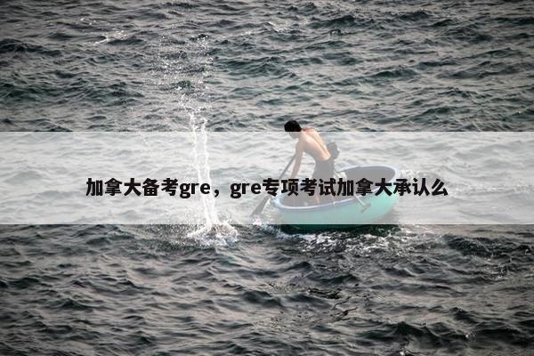 加拿大备考gre，gre专项考试加拿大承认么