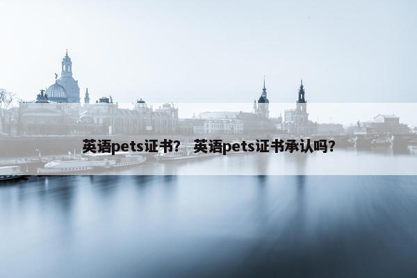 英语pets证书？ 英语pets证书承认吗？