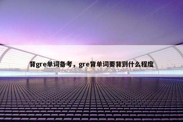 背gre单词备考，gre背单词要背到什么程度