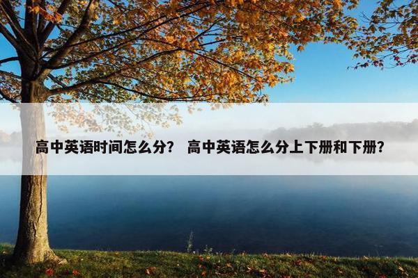 高中英语时间怎么分？ 高中英语怎么分上下册和下册？