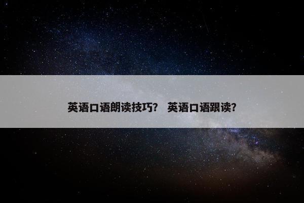 英语口语朗读技巧？ 英语口语跟读？