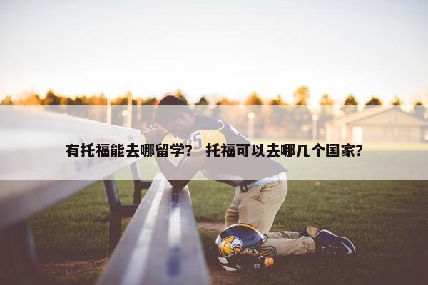 有托福能去哪留学？ 托福可以去哪几个国家？