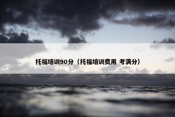 托福培训90分（托福培训费用 考满分）