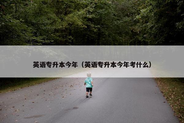 英语专升本今年（英语专升本今年考什么）