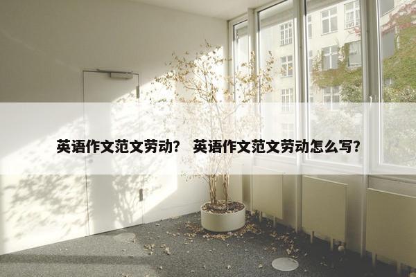 英语作文范文劳动？ 英语作文范文劳动怎么写？
