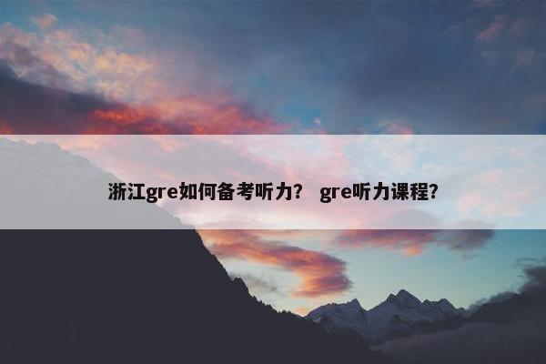 浙江gre如何备考听力？ gre听力课程？