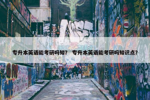 专升本英语能考研吗知？ 专升本英语能考研吗知识点？