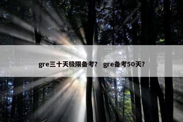 gre三十天极限备考？ gre备考50天？