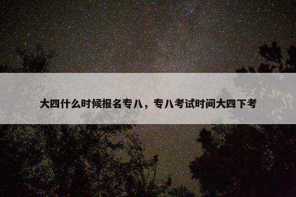 大四什么时候报名专八，专八考试时间大四下考