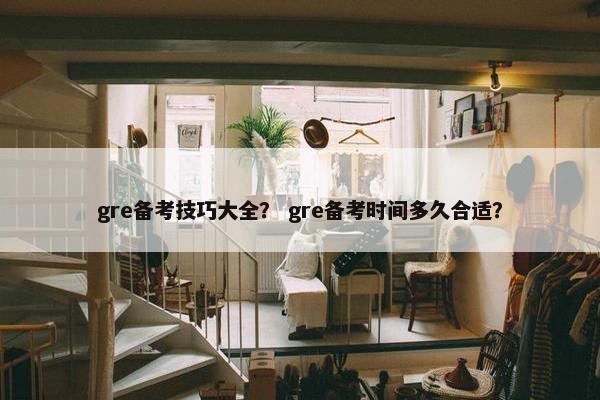 gre备考技巧大全？ gre备考时间多久合适？