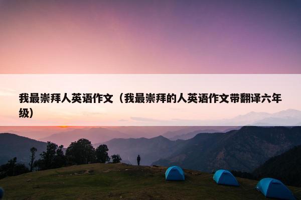 我最崇拜人英语作文（我最崇拜的人英语作文带翻译六年级）