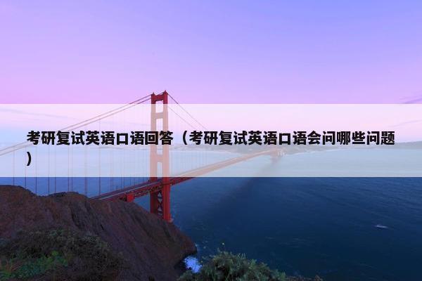 考研复试英语口语回答（考研复试英语口语会问哪些问题）