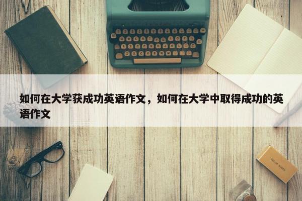 如何在大学获成功英语作文，如何在大学中取得成功的英语作文