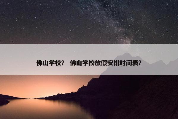 佛山学校？ 佛山学校放假安排时间表？