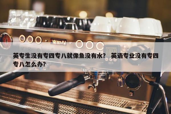 英专生没有专四专八就像鱼没有水？ 英语专业没有专四专八怎么办？