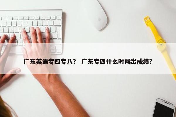 广东英语专四专八？ 广东专四什么时候出成绩？