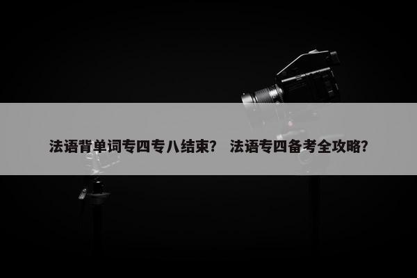 法语背单词专四专八结束？ 法语专四备考全攻略？