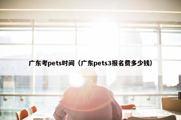 广东考pets时间（广东pets3报名费多少钱）