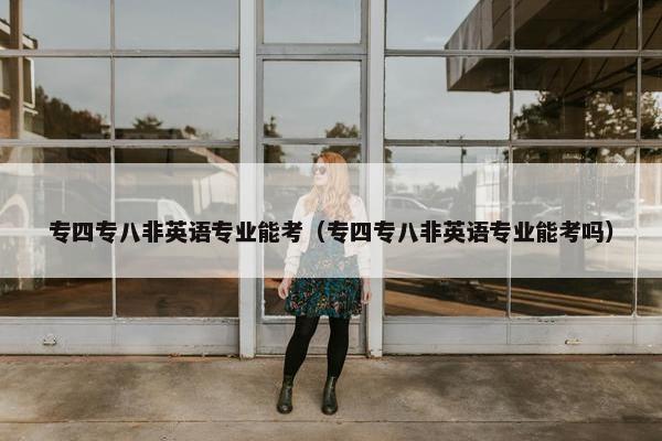 专四专八非英语专业能考（专四专八非英语专业能考吗）