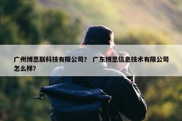 广州博思联科技有限公司？ 广东博思信息技术有限公司怎么样？